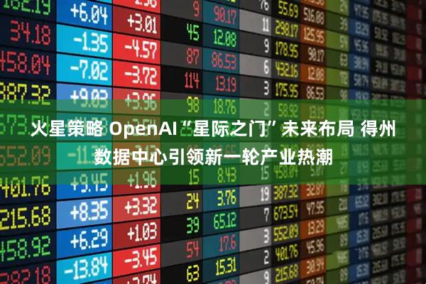 火星策略 OpenAI“星际之门”未来布局 得州数据中心引领新一轮产业热潮