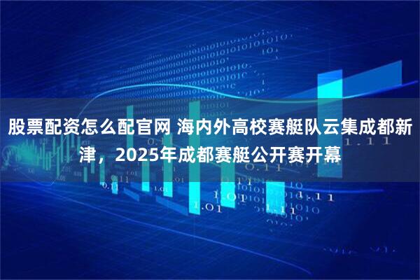 股票配资怎么配官网 海内外高校赛艇队云集成都新津，2025年成都赛艇公开赛开幕