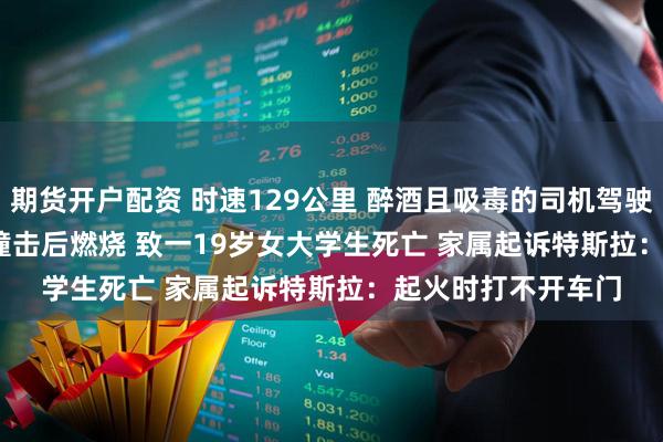 期货开户配资 时速129公里 醉酒且吸毒的司机驾驶Cybertruck连续撞击后燃烧 致一19岁女大学生死亡 家属起诉特斯拉：起火时打不开车门