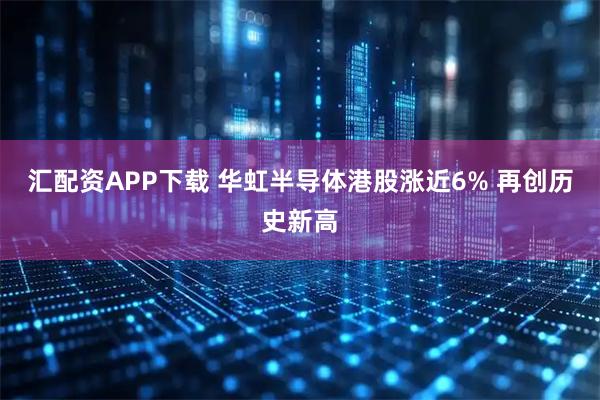 汇配资APP下载 华虹半导体港股涨近6% 再创历史新高