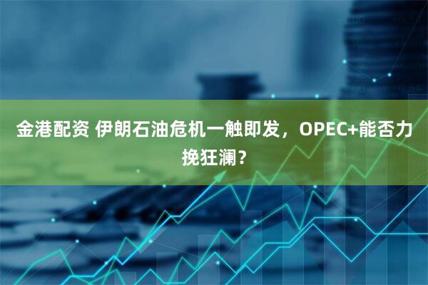 金港配资 伊朗石油危机一触即发，OPEC+能否力挽狂澜？