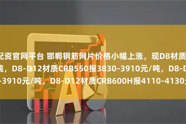 好配资官网平台 邯郸钢筋网片价格小幅上涨，现D8材质HRB400报3940元/吨，D8-D12材质CRB550报3830-3910元/吨，D8-D12材质CRB600H报4110-4130元/吨。