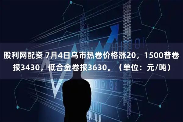 股利网配资 7月4日乌市热卷价格涨20，1500普卷报3430，低合金卷报3630。（单位：元/吨）