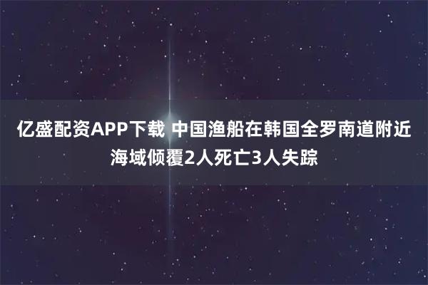 亿盛配资APP下载 中国渔船在韩国全罗南道附近海域倾覆2人死亡3人失踪