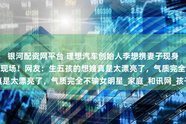 银河配资网平台 理想汽车创始人李想携妻子现身苏超徐州对阵常州比赛现场！网友：生五孩的想嫂真是太漂亮了，气质完全不输女明星_家庭_和讯网_孩子