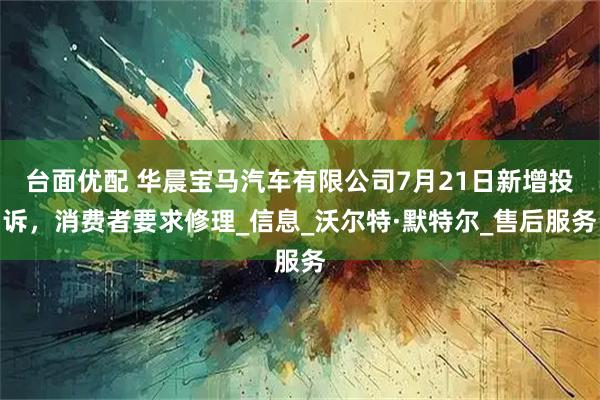 台面优配 华晨宝马汽车有限公司7月21日新增投诉，消费者要求修理_信息_沃尔特·默特尔_售后服务