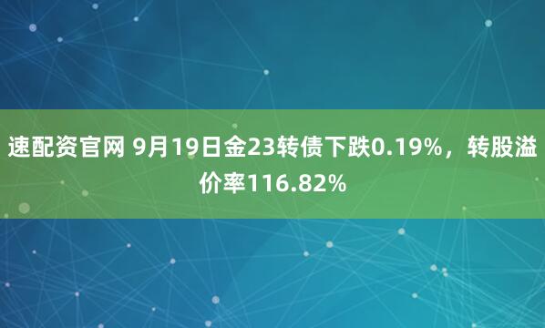 速配资官网 9月19日金23转债下跌0.19%，转股溢价率116.82%