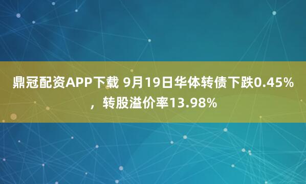 鼎冠配资APP下载 9月19日华体转债下跌0.45%，转股溢价率13.98%