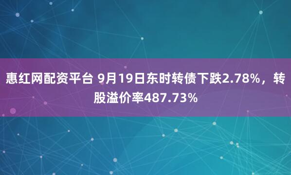 惠红网配资平台 9月19日东时转债下跌2.78%，转股溢价率487.73%