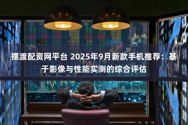 摆渡配资网平台 2025年9月新款手机推荐：基于影像与性能实测的综合评估