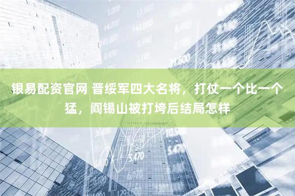 银易配资官网 晋绥军四大名将，打仗一个比一个猛，阎锡山被打垮后结局怎样