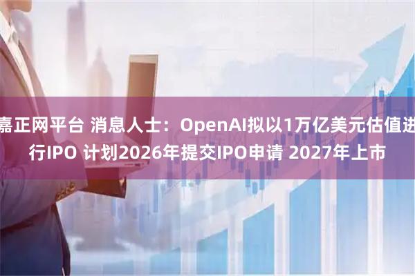 嘉正网平台 消息人士：OpenAI拟以1万亿美元估值进行IPO 计划2026年提交IPO申请 2027年上市