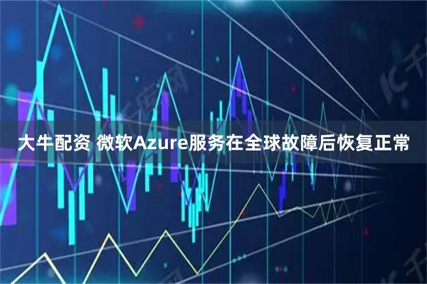 大牛配资 微软Azure服务在全球故障后恢复正常
