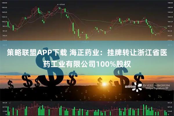 策略联盟APP下载 海正药业：挂牌转让浙江省医药工业有限公司100%股权