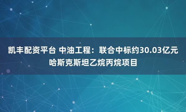 凯丰配资平台 中油工程：联合中标约30.03亿元哈斯克斯坦乙烷丙烷项目