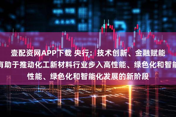 壹配资网APP下载 央行：技术创新、金融赋能与产业链协同，有助于推动化工新材料行业步入高性能、绿色化和智能化发展的新阶段