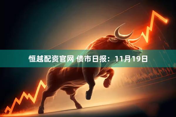 恒越配资官网 债市日报：11月19日
