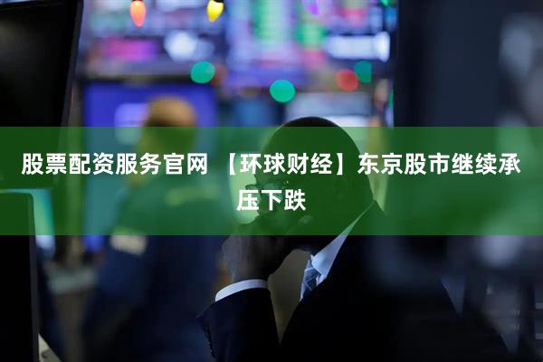 股票配资服务官网 【环球财经】东京股市继续承压下跌