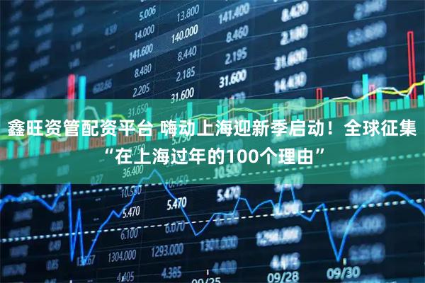 鑫旺资管配资平台 嗨动上海迎新季启动！全球征集“在上海过年的100个理由”