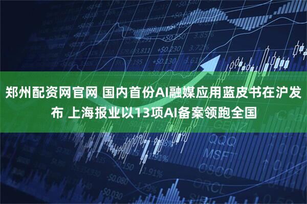 郑州配资网官网 国内首份AI融媒应用蓝皮书在沪发布 上海报业以13项AI备案领跑全国