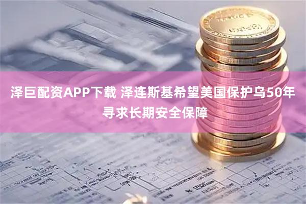 泽巨配资APP下载 泽连斯基希望美国保护乌50年 寻求长期安全保障