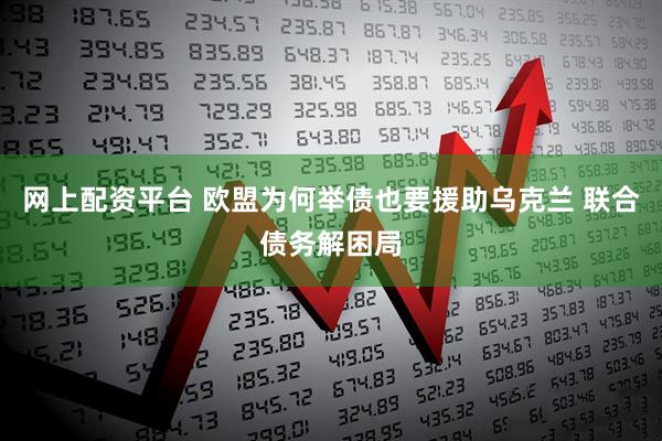网上配资平台 欧盟为何举债也要援助乌克兰 联合债务解困局