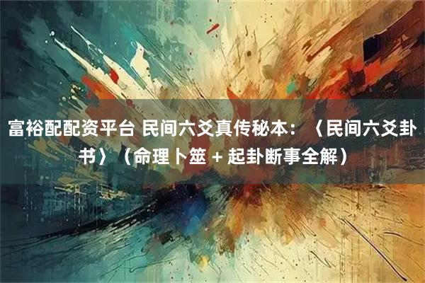 富裕配配资平台 民间六爻真传秘本：〈民间六爻卦书〉（命理卜筮 + 起卦断事全解）