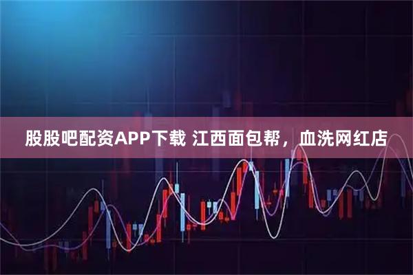 股股吧配资APP下载 江西面包帮，血洗网红店