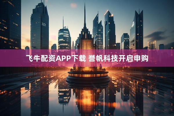 飞牛配资APP下载 誉帆科技开启申购