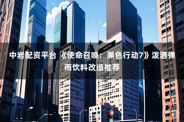 中岩配资平台 《使命召唤：黑色行动7》泼洒弹雨饮料改造推荐