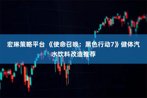 宏琳策略平台 《使命召唤：黑色行动7》健体汽水饮料改造推荐