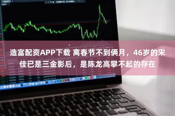 造富配资APP下载 离春节不到俩月，46岁的宋佳已是三金影后，是陈龙高攀不起的存在