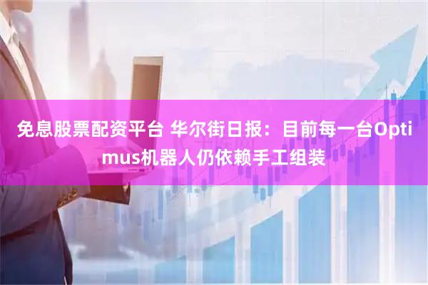 免息股票配资平台 华尔街日报：目前每一台Optimus机器人仍依赖手工组装