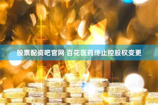 股票配资吧官网 百花医药终止控股权变更