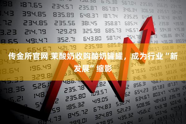 传金所官网 茉酸奶收购酸奶罐罐，成为行业“新发展”缩影