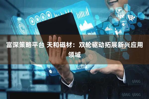 富深策略平台 天和磁材：双轮驱动拓展新兴应用领域