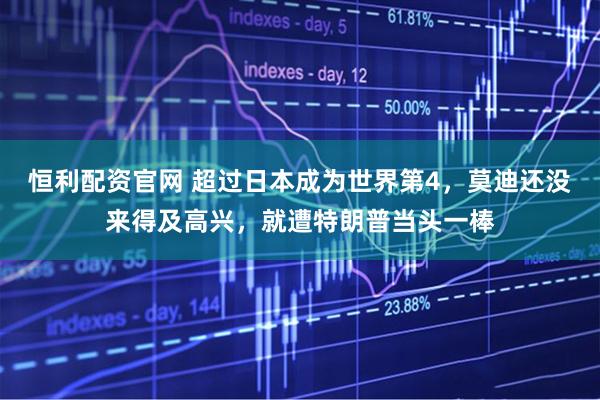 恒利配资官网 超过日本成为世界第4，莫迪还没来得及高兴，就遭特朗普当头一棒