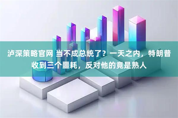 泸深策略官网 当不成总统了？一天之内，特朗普收到三个噩耗，反对他的竟是熟人