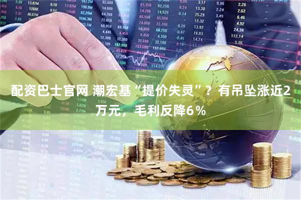 配资巴士官网 潮宏基“提价失灵”？有吊坠涨近2万元，毛利反降6％
