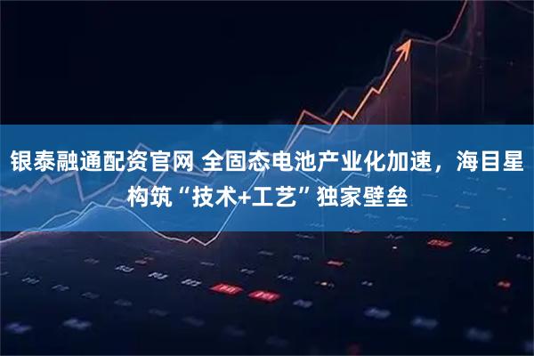 银泰融通配资官网 全固态电池产业化加速，海目星构筑“技术+工艺”独家壁垒