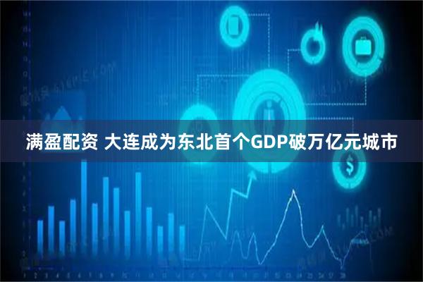 满盈配资 大连成为东北首个GDP破万亿元城市