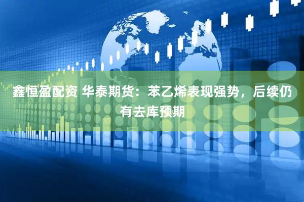 鑫恒盈配资 华泰期货：苯乙烯表现强势，后续仍有去库预期