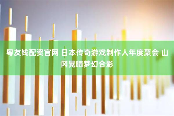 粤友钱配资官网 日本传奇游戏制作人年度聚会 山冈晃晒梦幻合影