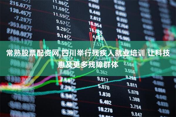 常熟股票配资网 四川举行残疾人就业培训 让科技惠及更多残障群体
