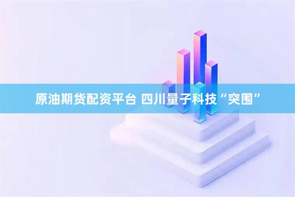 原油期货配资平台 四川量子科技“突围”