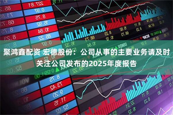 聚鸿鑫配资 宏德股份：公司从事的主要业务请及时关注公司发布的2025年度报告