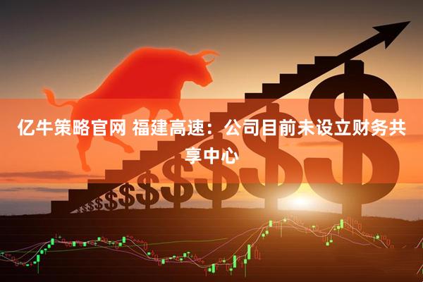 亿牛策略官网 福建高速：公司目前未设立财务共享中心