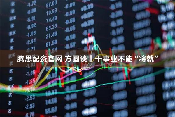 腾思配资官网 方圆谈丨干事业不能“将就”