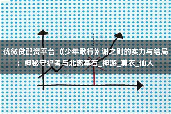优微贷配资平台 《少年歌行》谢之则的实力与结局：神秘守护者与北离基石_神游_莫衣_仙人