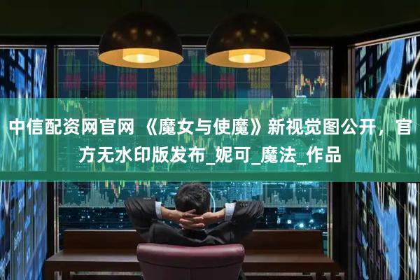 中信配资网官网 《魔女与使魔》新视觉图公开，官方无水印版发布_妮可_魔法_作品